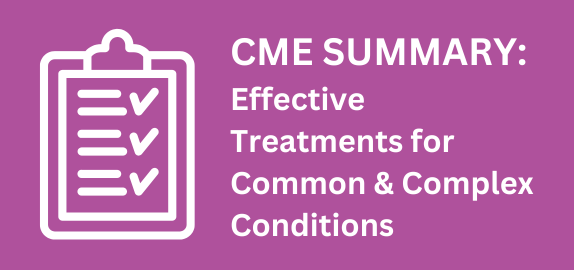 CME Summary: Effective Treatments for Common and Complex Conditions