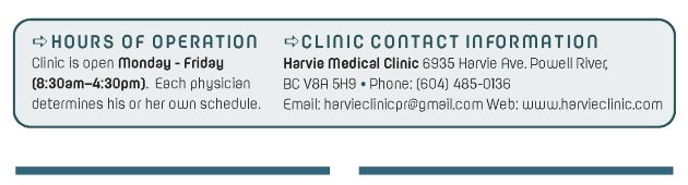 "Contact  6935 Harvie Ave. Powell River, BC V8A 5H9 Phone: (604) 485-0136 Fax: (855) 230-5639  Website: HarvieClinic.com Hours of Operation  Clinic is open Monday - Friday from 8:30am–4:30pm.  Physician determines his or her own schedule."